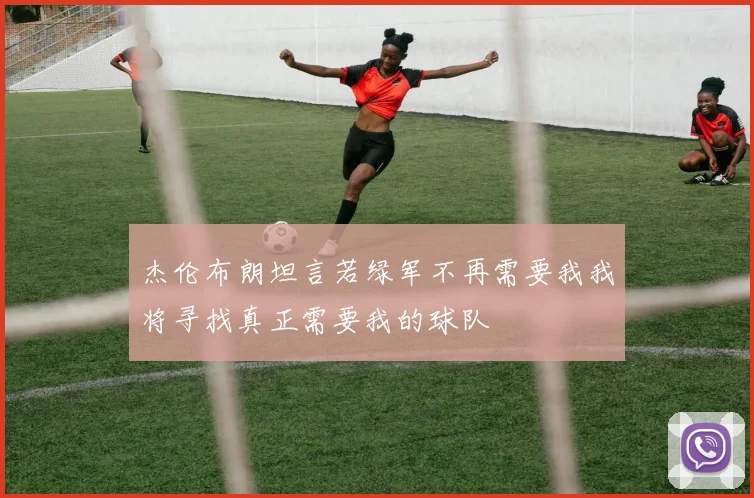 杰伦布朗坦言若绿军不再需要我我将寻找真正需要我的球队