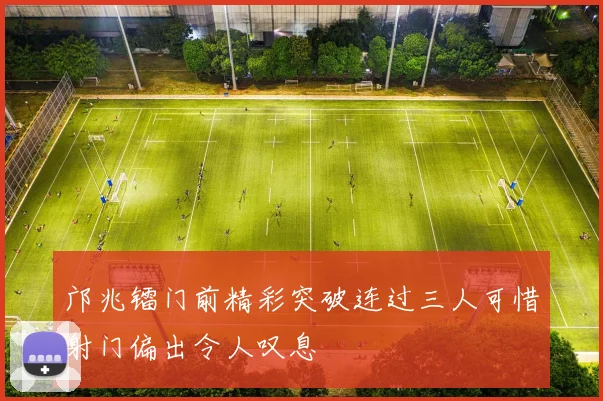 邝兆镭门前精彩突破连过三人可惜射门偏出令人叹息