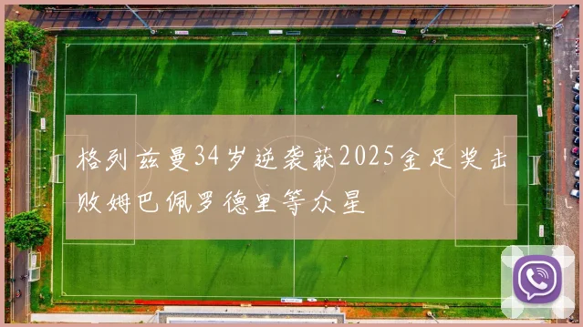 格列兹曼34岁逆袭获2025金足奖击败姆巴佩罗德里等众星