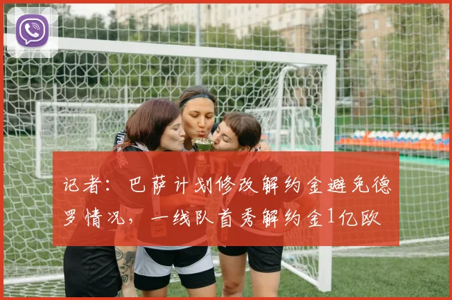记者：巴萨计划修改解约金避免德罗情况，一线队首秀解约金1亿欧