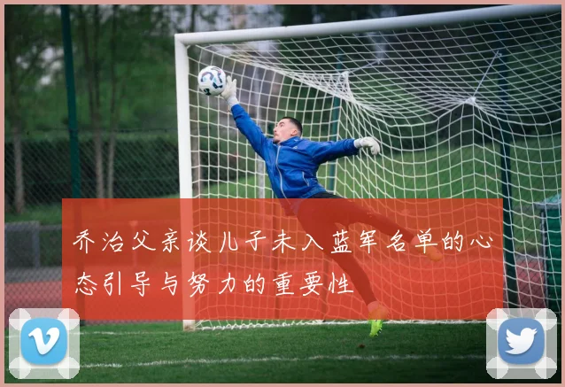 乔治父亲谈儿子未入蓝军名单的心态引导与努力的重要性