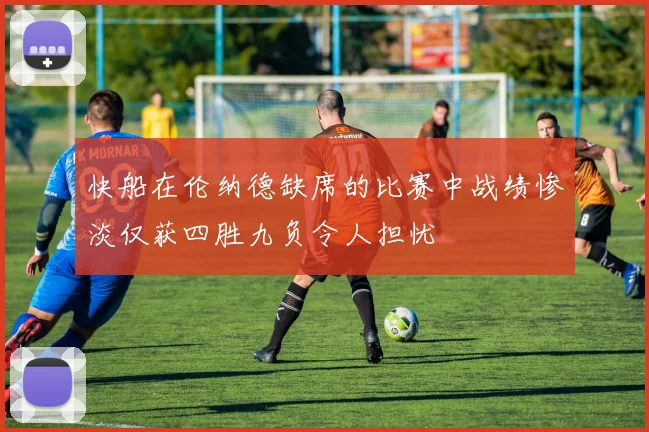 快船在伦纳德缺席的比赛中战绩惨淡仅获四胜九负令人担忧