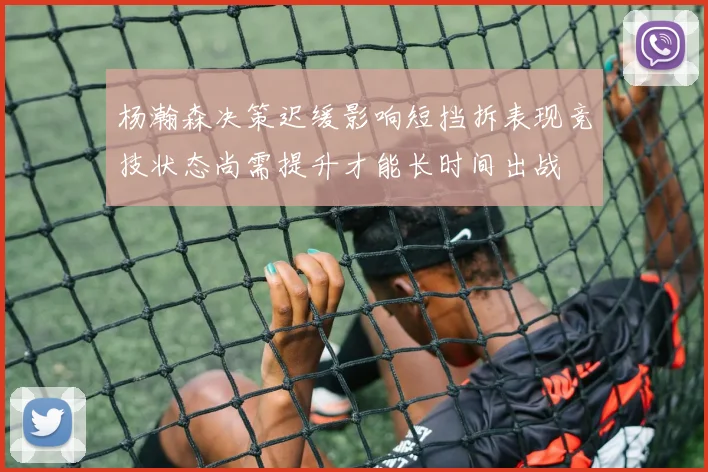 杨瀚森决策迟缓影响短挡拆表现竞技状态尚需提升才能长时间出战