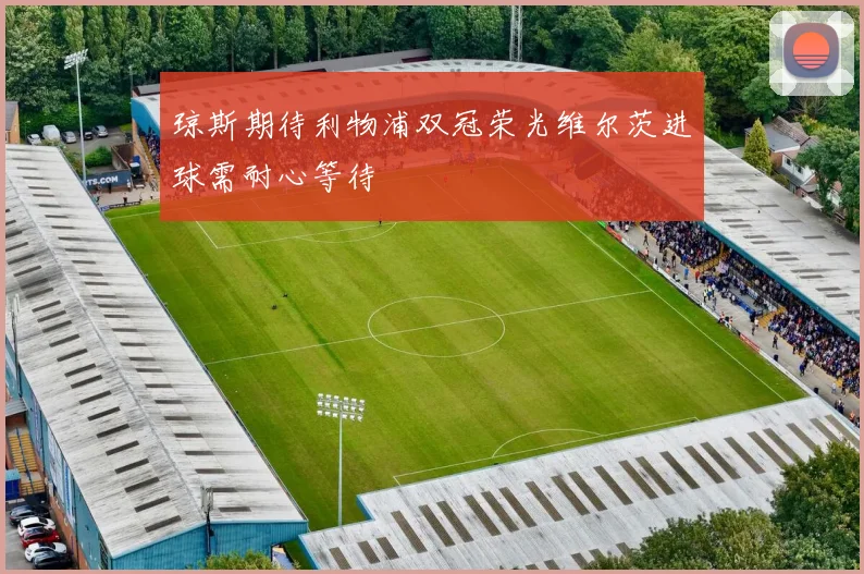 琼斯期待利物浦双冠荣光维尔茨进球需耐心等待