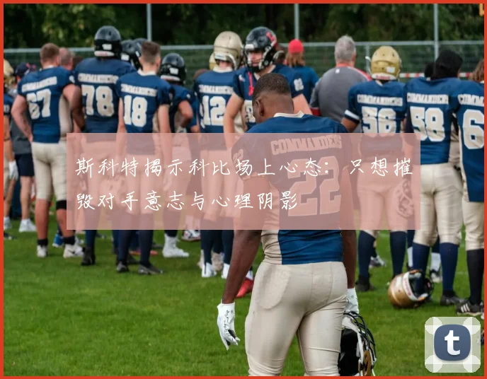 斯科特揭示科比场上心态：只想摧毁对手意志与心理阴影
