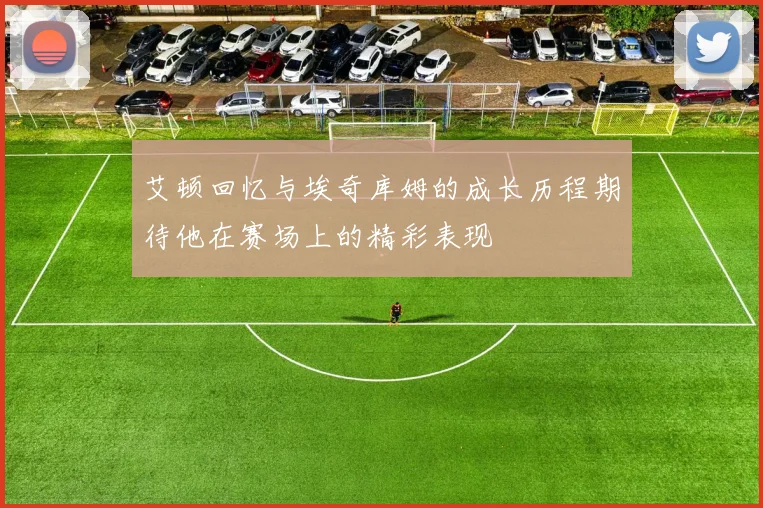 艾顿回忆与埃奇库姆的成长历程期待他在赛场上的精彩表现