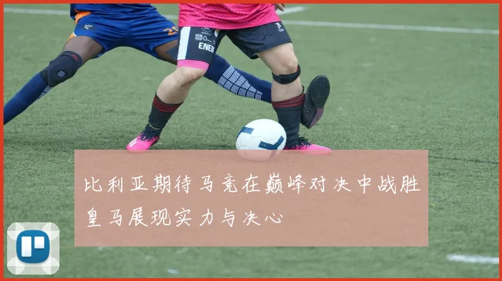 比利亚期待马竞在巅峰对决中战胜皇马展现实力与决心