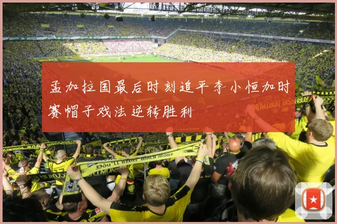 孟加拉国最后时刻追平李小恒加时赛帽子戏法逆转胜利