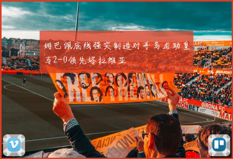 姆巴佩底线强突制造对手乌龙助皇马2-0领先塔拉维亚
