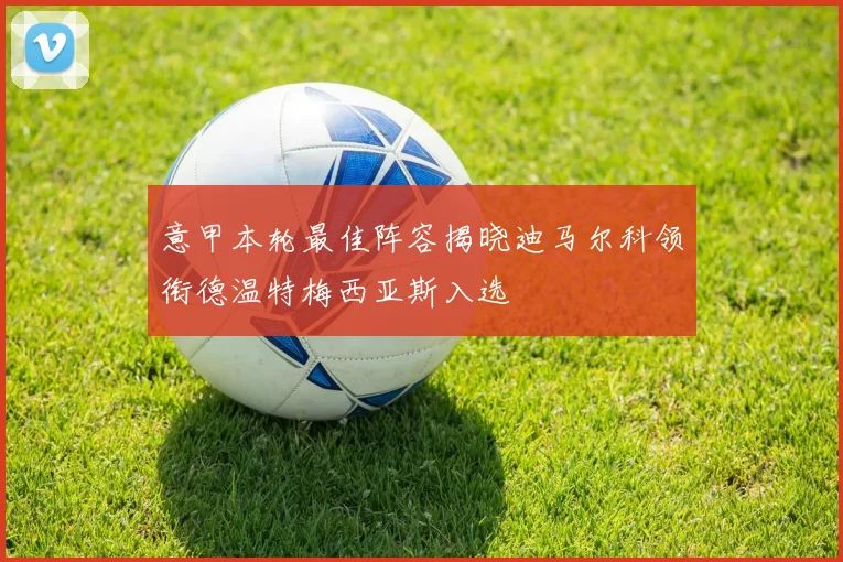 意甲本轮最佳阵容揭晓迪马尔科领衔德温特梅西亚斯入选
