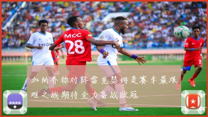 加纳乔称对阵雷克瑟姆是赛季最艰难之战期待全力备战欧冠