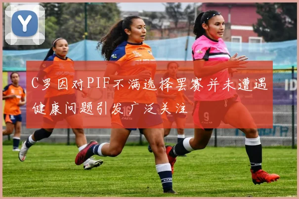 C罗因对PIF不满选择罢赛并未遭遇健康问题引发广泛关注