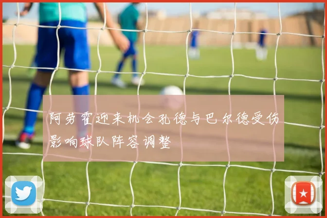 阿劳霍迎来机会孔德与巴尔德受伤影响球队阵容调整