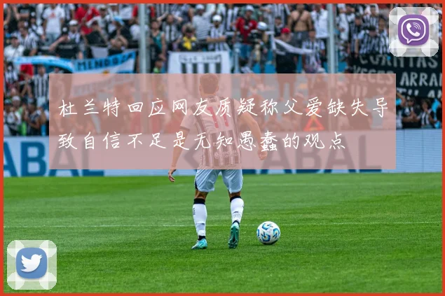 杜兰特回应网友质疑称父爱缺失导致自信不足是无知愚蠢的观点