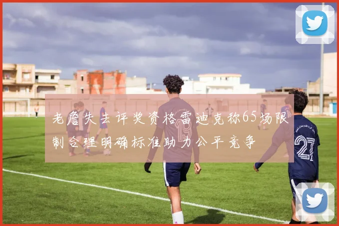 老詹失去评奖资格雷迪克称65场限制合理明确标准助力公平竞争