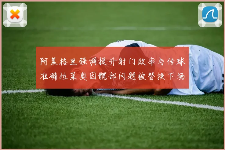 阿莱格里强调提升射门效率与传球准确性莱奥因髋部问题被替换下场