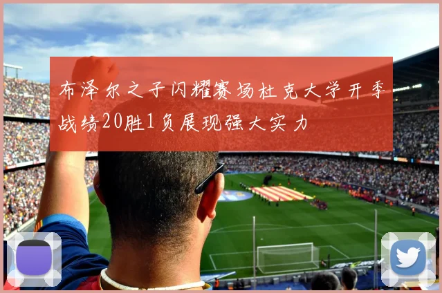 布泽尔之子闪耀赛场杜克大学开季战绩20胜1负展现强大实力