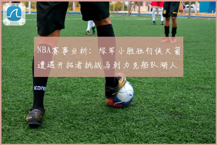 NBA赛事分析：绿军小胜独行侠火箭遭遇开拓者挑战马刺力克船队湖人击败步行者