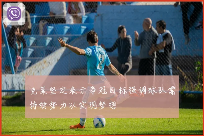 克莱坚定表示争冠目标强调球队需持续努力以实现梦想