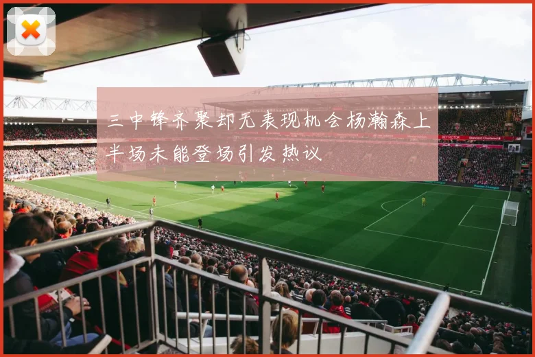 三中锋齐聚却无表现机会杨瀚森上半场未能登场引发热议