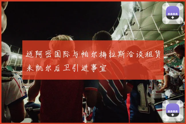 迈阿密国际与帕尔梅拉斯洽谈租赁米凯尔后卫引进事宜