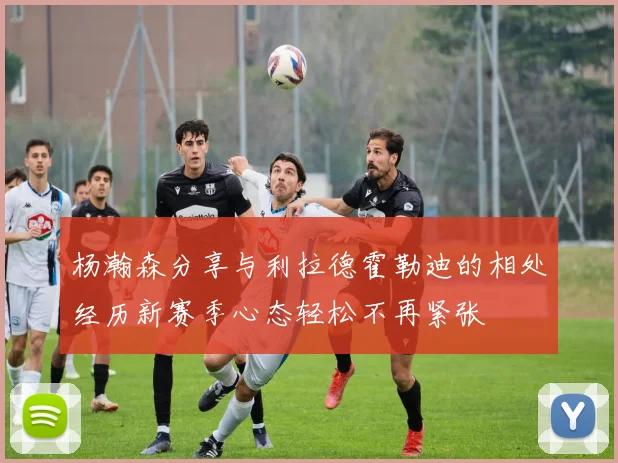 杨瀚森分享与利拉德霍勒迪的相处经历新赛季心态轻松不再紧张