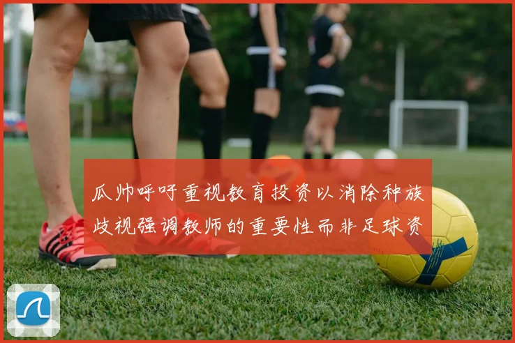 瓜帅呼吁重视教育投资以消除种族歧视强调教师的重要性而非足球资金