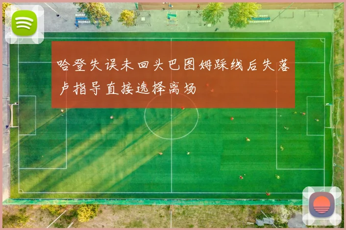 哈登失误未回头巴图姆踩线后失落卢指导直接选择离场