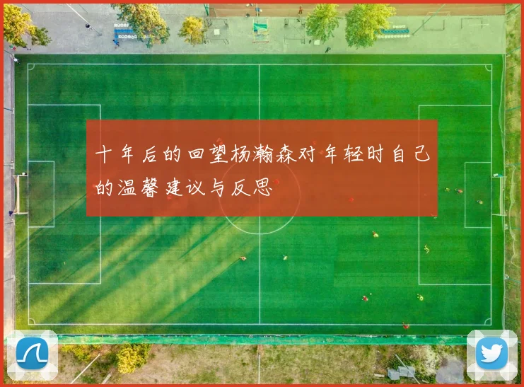十年后的回望杨瀚森对年轻时自己的温馨建议与反思