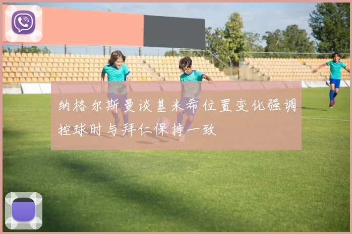 纳格尔斯曼谈基米希位置变化强调控球时与拜仁保持一致