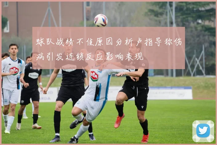 球队战绩不佳原因分析卢指导称伤病引发连锁反应影响表现