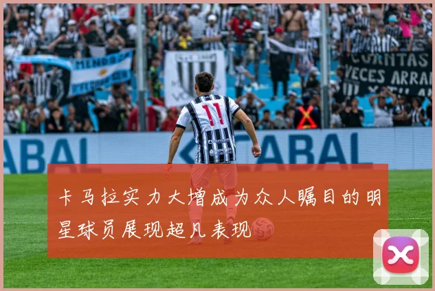 卡马拉实力大增成为众人瞩目的明星球员展现超凡表现