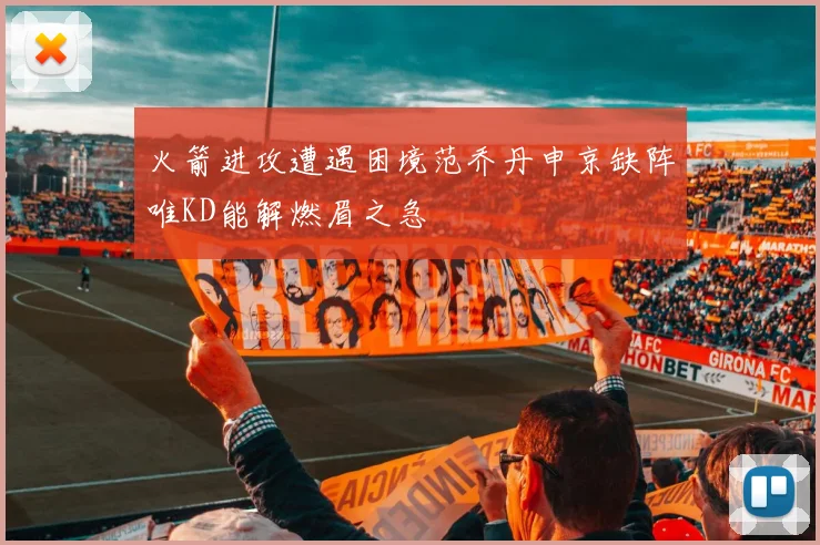 火箭进攻遭遇困境范乔丹申京缺阵唯KD能解燃眉之急