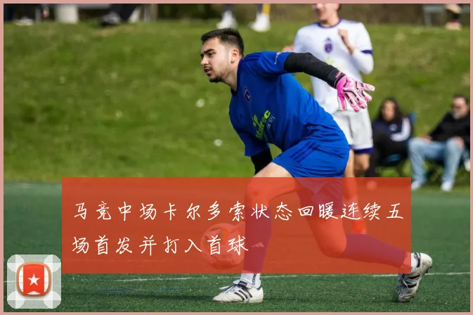 马竞中场卡尔多索状态回暖连续五场首发并打入首球