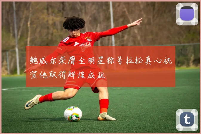 鲍威尔荣膺全明星称号拉松真心祝贺他取得辉煌成就