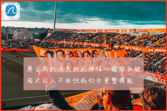 奥古斯托谈失利反弹信心输球和被淘汰让人不快但我们会重整旗鼓
