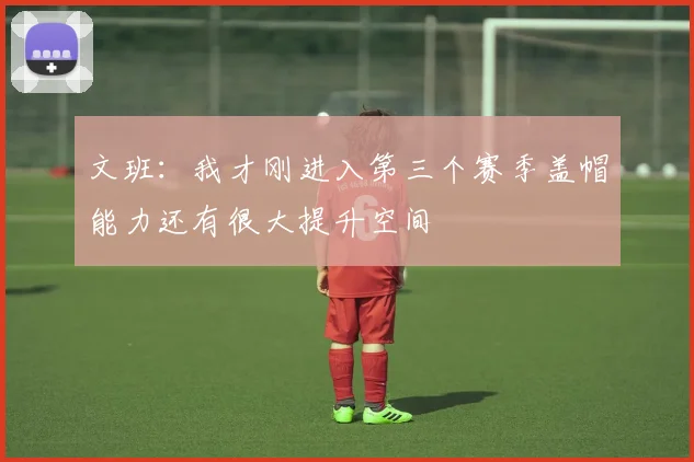 文班：我才刚进入第三个赛季盖帽能力还有很大提升空间