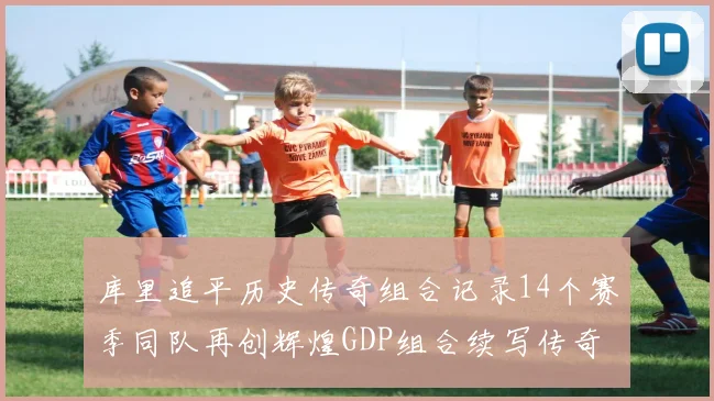 库里追平历史传奇组合记录14个赛季同队再创辉煌GDP组合续写传奇