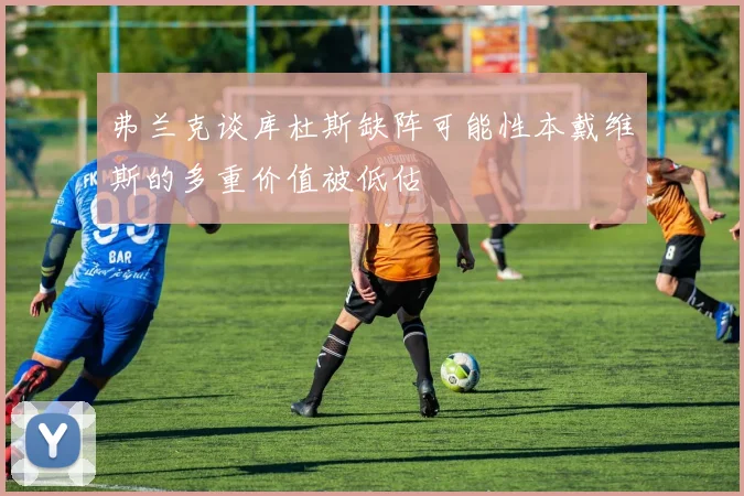 弗兰克谈库杜斯缺阵可能性本戴维斯的多重价值被低估