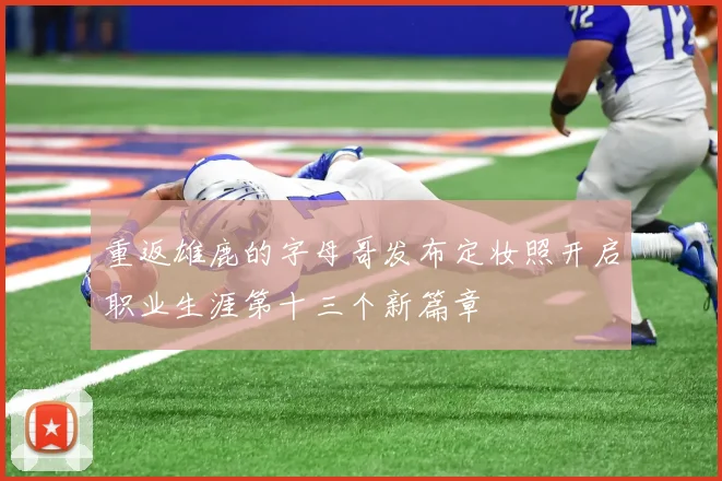 重返雄鹿的字母哥发布定妆照开启职业生涯第十三个新篇章