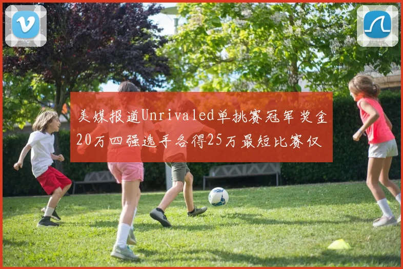 美媒报道Unrivaled单挑赛冠军奖金20万四强选手各得25万最短比赛仅15分钟结束
