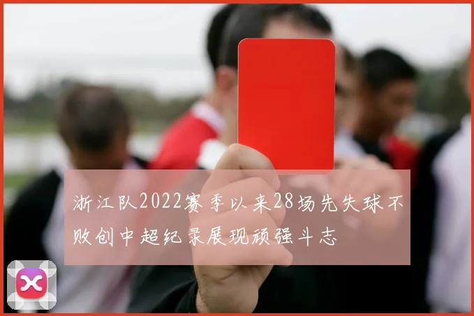 浙江队2022赛季以来28场先失球不败创中超纪录展现顽强斗志