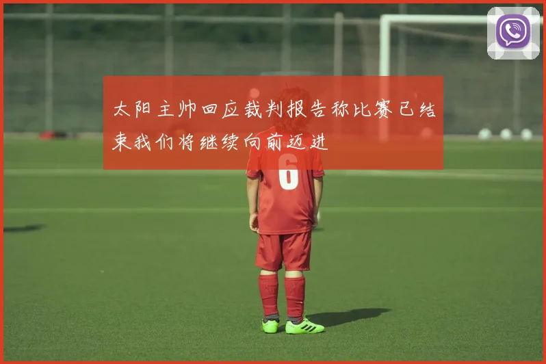 太阳主帅回应裁判报告称比赛已结束我们将继续向前迈进