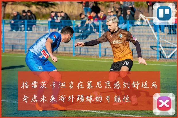 格雷茨卡坦言在慕尼黑感到舒适或考虑未来海外踢球的可能性