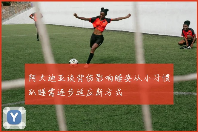 阿夫迪亚谈背伤影响睡姿从小习惯趴睡需逐步适应新方式