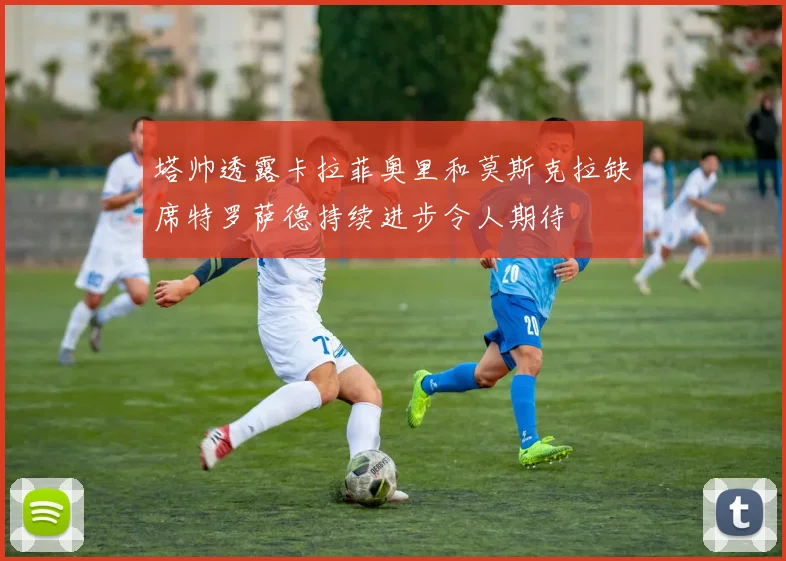 塔帅透露卡拉菲奥里和莫斯克拉缺席特罗萨德持续进步令人期待