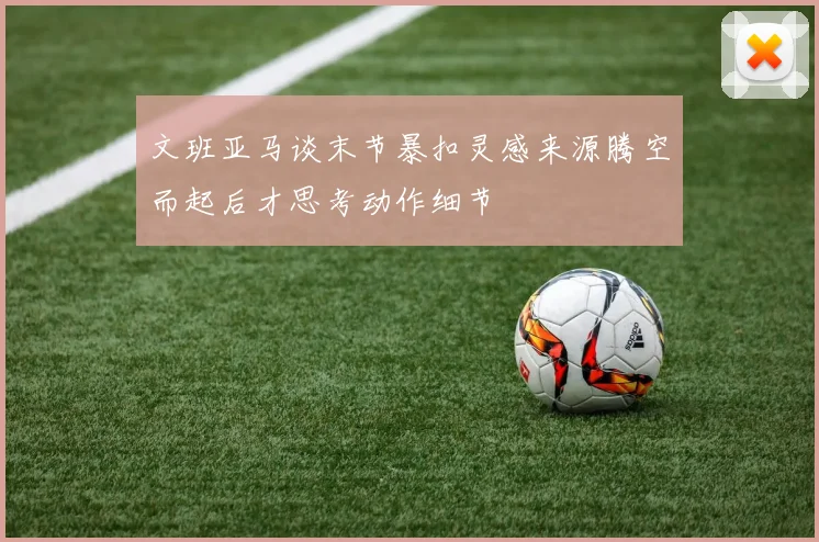 文班亚马谈末节暴扣灵感来源腾空而起后才思考动作细节