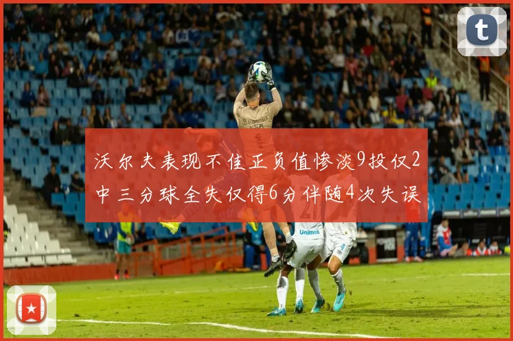 沃尔夫表现不佳正负值惨淡9投仅2中三分球全失仅得6分伴随4次失误