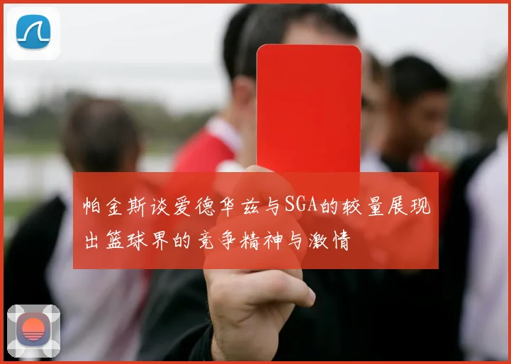 帕金斯谈爱德华兹与SGA的较量展现出篮球界的竞争精神与激情